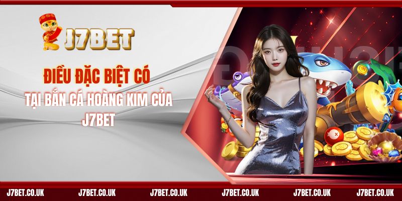 Điều Đặc Biệt Có Tại Bắn Cá Hoàng Kim Của J7BET